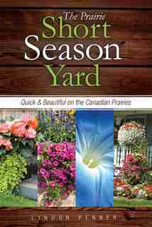 The Prairie Short Season Yard: Quick and Beautiful on the Canadian Prairies by Lyndon Penner