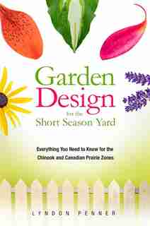 Garden Design for the Short Season Yard: Everything You Need to Know for the Chinook and Canadian Prairie Zones by Lyndon Penner