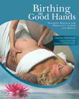 Birthing in Good Hands: Holistic Massage for Pregnancy, Labor, and Babies by Christine Sutherland