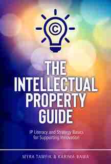 The Intellectual Property Guide: IP Literacy and Strategy Basics for Supporting Innovation by Myra Tawfik