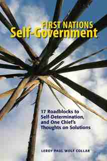 First Nations Self-government: 17 Roadblocks To Self-determination, And One Chief's Thoughts On Solutions by Leroy Wolf Collar