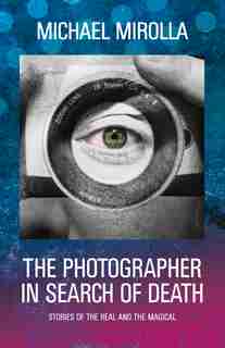 The Photographer In Search Of Death: Stories Of The Real And The Magical by Michael Mirolla