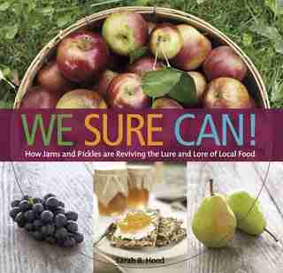 We Sure Can!: How Jams and Pickles Are Reviving the Lure and Lore of Local Food by Sarah B Hood