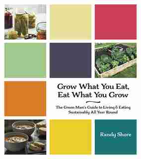 Grow What You Eat, Eat What You Grow: The Green Man's Guide to Living & Eating Sustainably All Year Round by Randy Shore