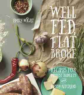 Well Fed, Flat Broke: Recipes for Modest Budgets & Messy Kitchens by Emily Wight