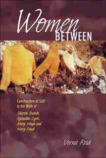 Women Between: Construction of Self in the Work of Sharon Butala, Aganetha Dyck, Mary Meigs and Mary Pratt by Verna Reid
