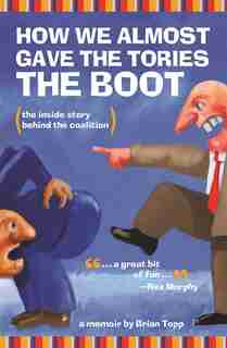 How We Almost Gave the Tories the Boot: The inside story behind the coalition by Brian Topp