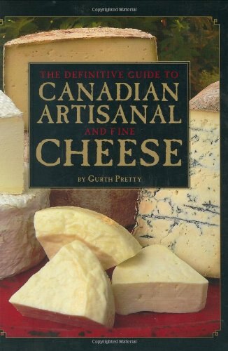 The Definitive Guide To Canadian Artisanal And Fine Cheeses by Gurth Pretty