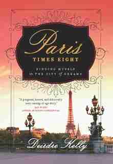 Paris Times Eight: Finding Myself in the City of Dreams by Deirdre Kelly