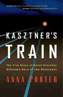 Kasztner's Train: The True Story of Rezso Kasztner, Unknown Hero of the Holocaust by Anna Porter