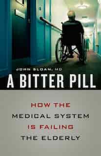 A Bitter Pill: How the Medical System Is Failing the Elderly by John Sloan