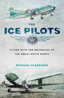 The Ice Pilots: Flying with the Mavericks of the Great White North by Michael Vlessides