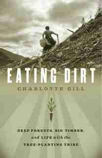 Eating Dirt: Deep Forests, Big Timber, and Life with the Tree-Planting Tribe by Charlotte Gill