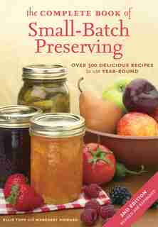 The Complete Book Of Small-batch Preserving: Over 300 Recipes To Use Year-round by Ellie Topp