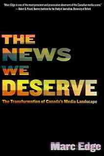 The News We Deserve: The Transformation Of Canada's Media Landscape by Marc Edge