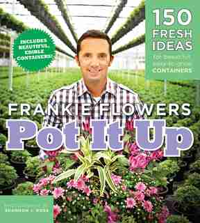 Pot It Up: 150 Fresh Ideas For Beautiful, Easy-to-grow Containers by Frankie Flowers