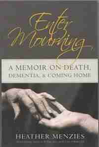 Enter Mourning: A Memoire on Death, Dementia, & Coming Home by Heather Menzies