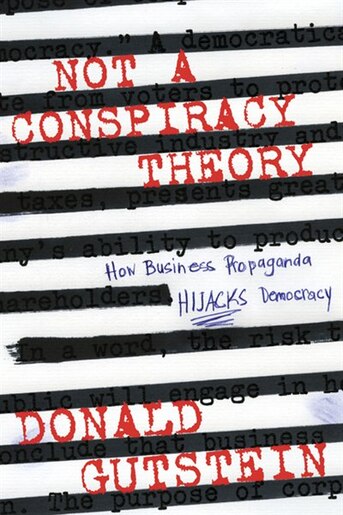 Not a Conspiracy Theory: How Business Propaganda Hijacks Democracy by Donald Gutstein