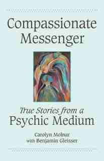 Compassionate Messenger: True Stories from a Psychic Medium by Carolyn Molnar