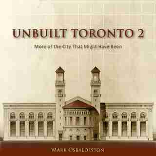 Unbuilt Toronto 2: More of the City That Might Have Been by Mark Osbaldeston