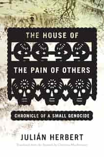 The House Of The Pain Of Others: Chronicle Of A Small Genocide by Julián Herbert