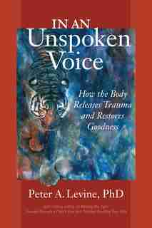 In An Unspoken Voice: How The Body Releases Trauma And Restores Goodness by Peter A. Levine