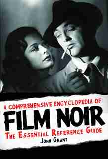 A Comprehensive Encyclopedia Of Film Noir: The Essential Reference Guide by John Grant