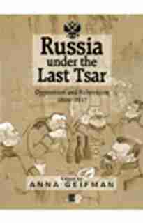 Russia Under the Last Tsar: Opposition and Subversion, 1894-1917 by Anna Geifman