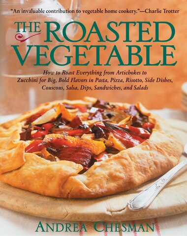 The Roasted Vegetable: How To Roast Everything From Artichokes To Zucchini For Big, Bold Flavors In Pasta, Pizza, Risotto, by Andrea Chesman