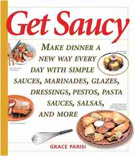 Get Saucy: Make Dinner A New Way Every Day With Simple Sauces, Marinades, Dressings, Glazes, Pestos, Pasta Sau by GRACE PARISI