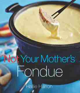 Not Your Mother's Fondue by Hallie Harron
