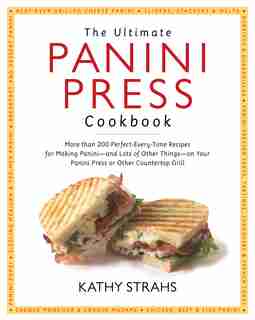 The Ultimate Panini Press Cookbook: More Than 200 Perfect-Every-Time Recipes for Making Panini - and Lots of Other Things - on Your Pan by Kathy Strahs