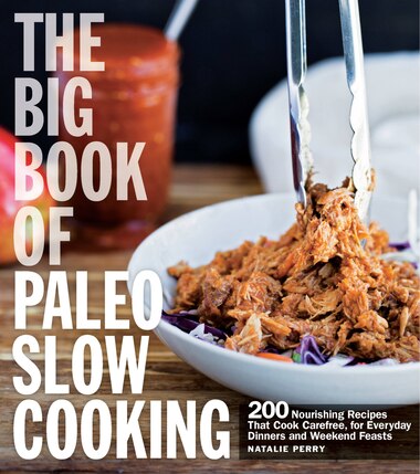 The Big Book Of Paleo Slow Cooking: 200 Nourishing Recipes That Cook Carefree, For Everyday Dinners And Weekend Feasts by Natalie Perry