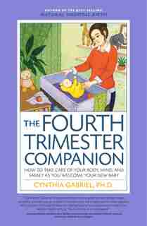 The Fourth Trimester Companion: How To Take Care Of Your Body, Mind, And Family As You Welcome Your New Baby by Cynthia Gabriel