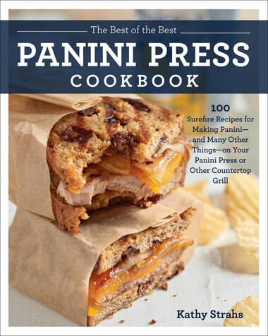 The Best Of The Best Panini Press Cookbook: 100 Surefire Recipes For Making Panini--and Many Other Things--on Your Panini Press Or Other Counte by Kathy Strahs