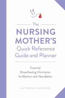 The Nursing Mother's Quick Reference Guide And Planner: Essential Breastfeeding Information For Mothers With New Babies by Kathleen Huggins