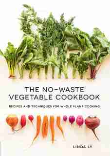 The No-waste Vegetable Cookbook: Recipes And Techniques For Whole Plant Cooking by Linda Ly
