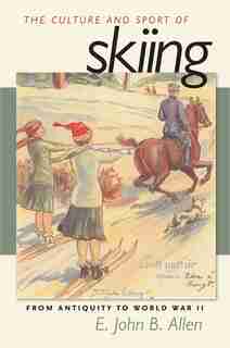 The Culture and Sport of Skiing: From Antiquity to World War ll by E. John B. Allen