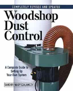 Woodshop Dust Control: A Complete Guide to Setting Up Your Own System by Sandor Nagyszalanczy