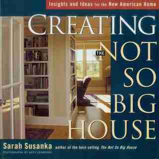 Creating The Not So Big House: Insights and Ideas for the New American Home by Sarah Susanka