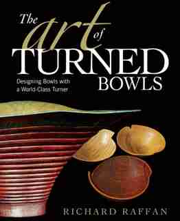 The Art Of Turned Bowls: Designing Spectacular Bowls with a World- Class Turner by Richard Raffan