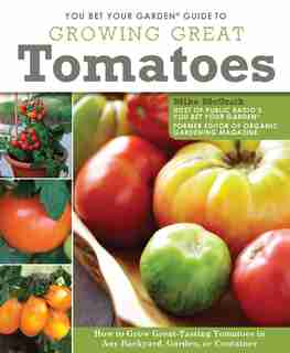 You Bet Your Garden Guide to Growing Great Tomatoes: How to Grow Great-Tasting Tomatoes in Any Backyard, Garden, or Container by Mike Mcgrath