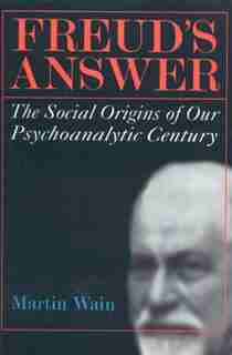 Freud's Answer: The Social Origins of Our Psychoanalytic Century by Martin Wain