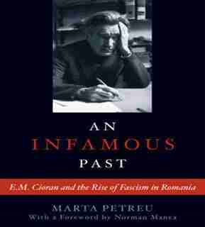 An Infamous Past: E.M. Cioran and the Rise of Fascism in Romania by Marta Petreu