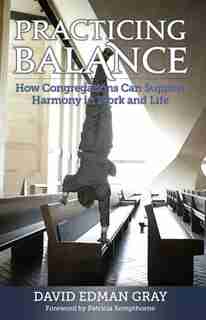 Practicing Balance: How Congregations Can Support Harmony In Work And Life by David Edman Gray