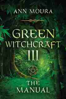 Green Witchcraft Iii: The Manual by Ann Moura