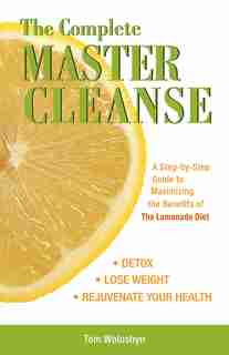The Complete Master Cleanse: A Step-by-Step Guide to Maximizing the Benefits of The Lemonade Diet by Tom Woloshyn
