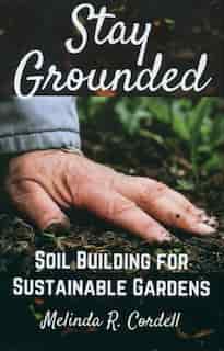 Stay Grounded: Soil Building For Sustainable Gardens by Melinda Cordell
