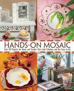 Hands-on Mosaic: Over 50 Projects For Home And Garden That Look Fabulous And Are Easy To Do by Les Editions De Saxe
