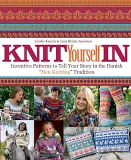 Knit Yourself In: Inventive Patterns To Tell Your Story In The Danish Hen Knitting Tradition by Cecilie Kaurin